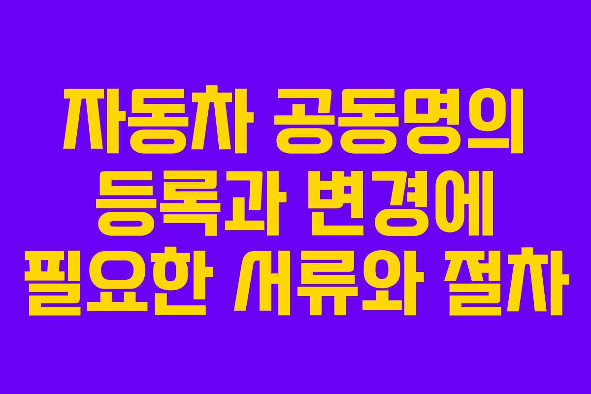 자동차 공동명의 등록과 변경에 필요한 서류와 절차