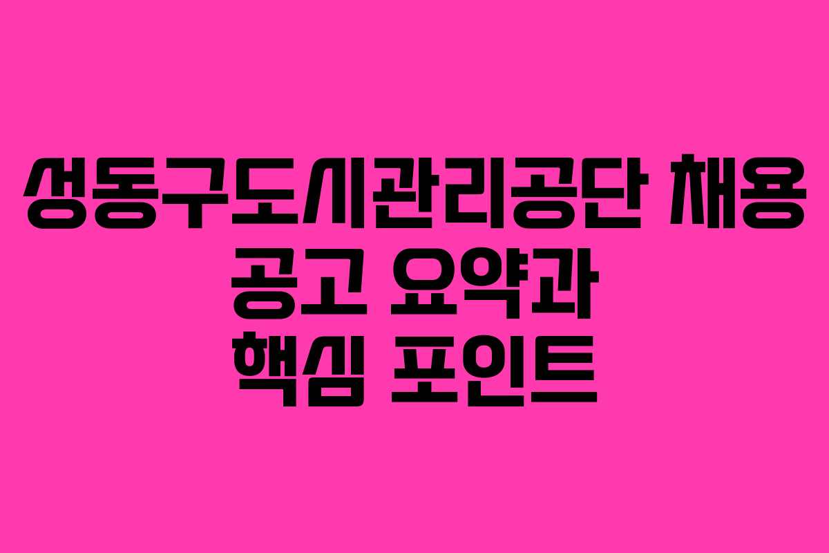 성동구도시관리공단 채용 공고 요약과 핵심 포인트
