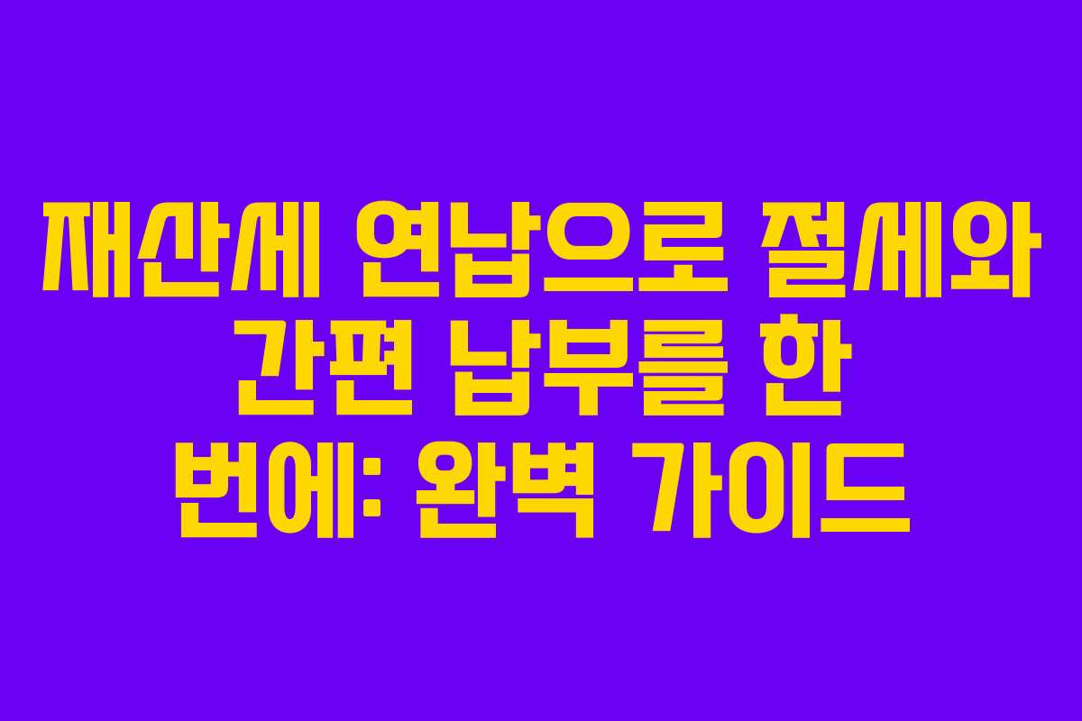 재산세 연납으로 절세와 간편 납부를 한 번에: 완벽 가이드