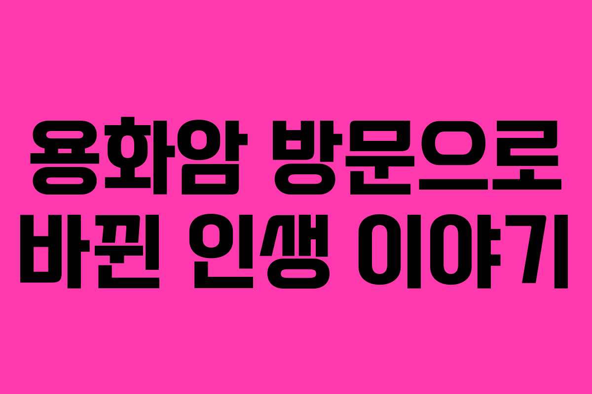 용화암 방문으로 바뀐 인생 이야기