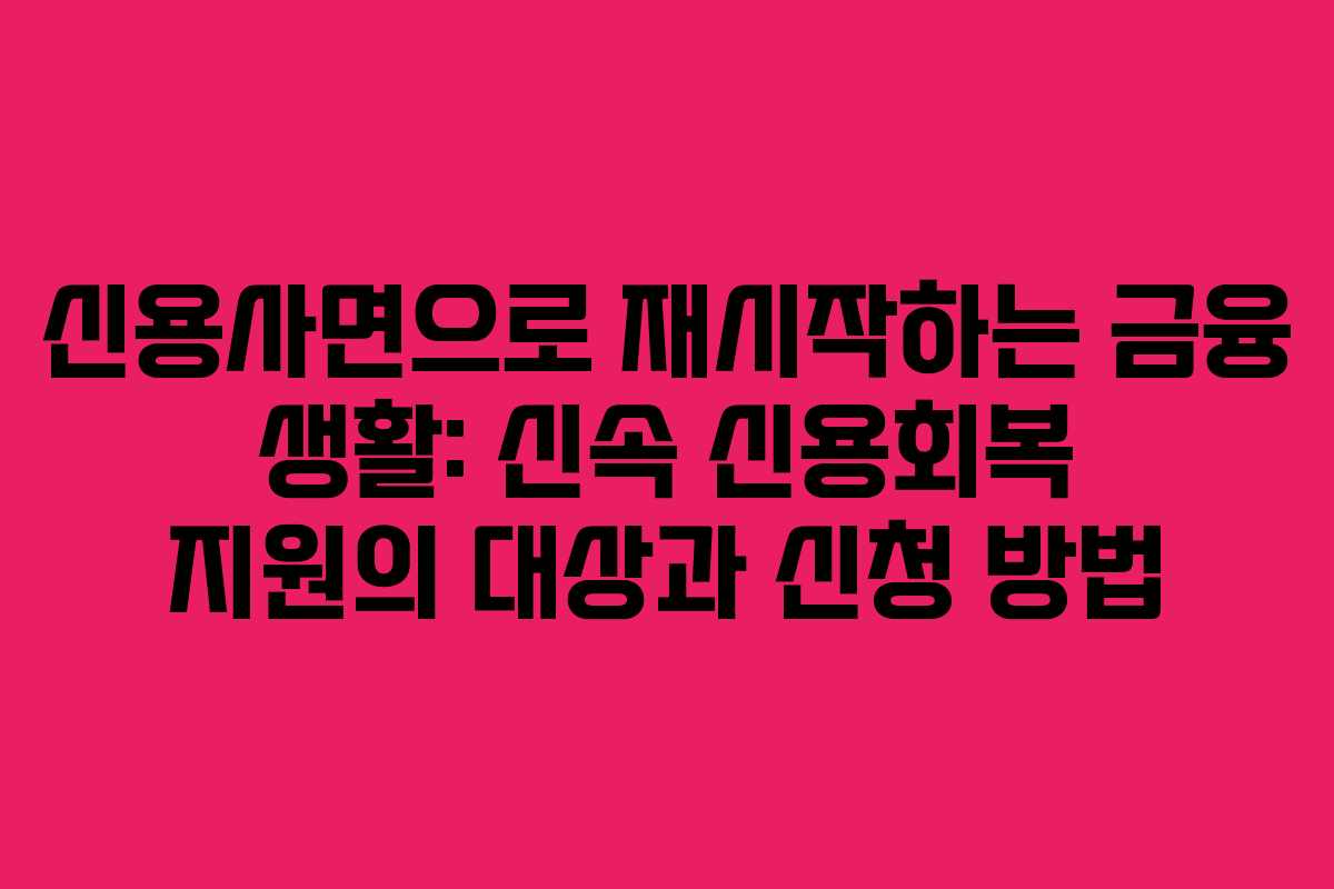 신용사면으로 재시작하는 금융 생활: 신속 신용회복 지원의 대상과 신청 방법