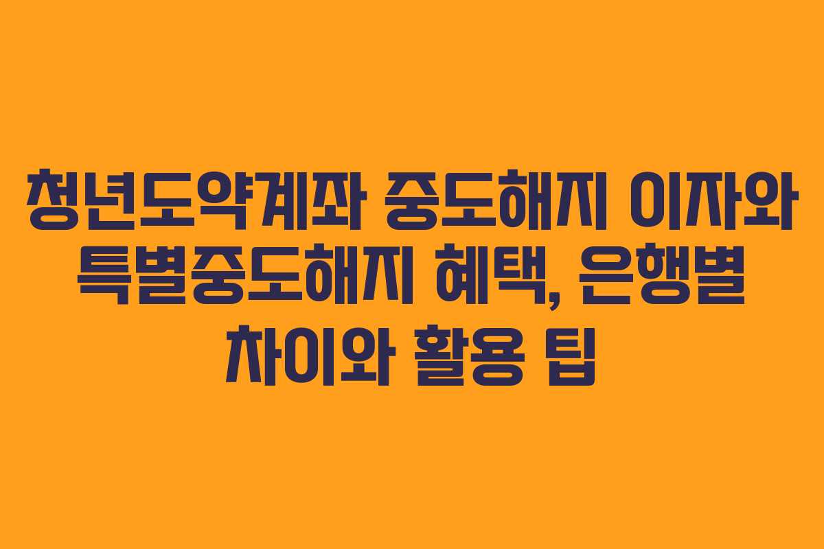 청년도약계좌 중도해지 이자와 특별중도해지 혜택, 은행별 차이와 활용 팁