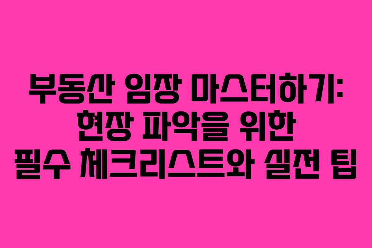 부동산 임장 마스터하기: 현장 파악을 위한 필수 체크리스트와 실전 팁