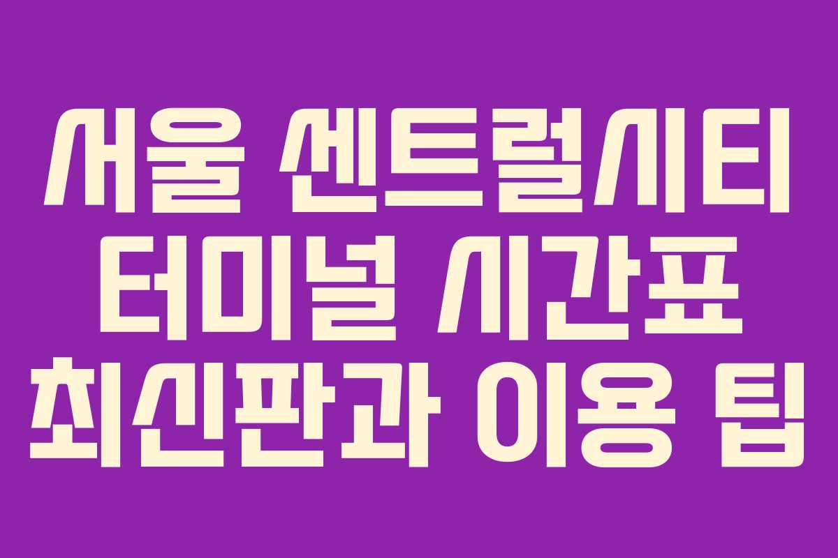 서울 센트럴시티 터미널 시간표 최신판과 이용 팁