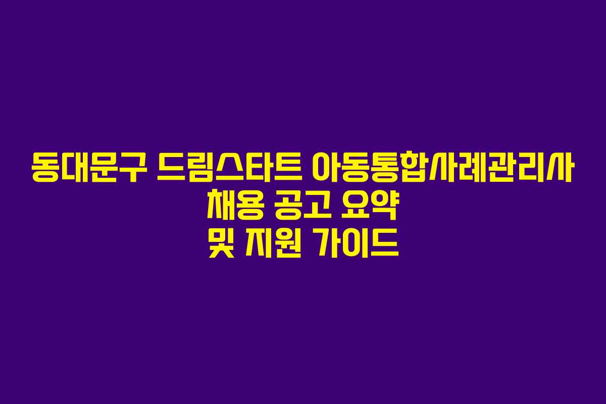 동대문구 드림스타트 아동통합사례관리사 채용 공고 요약 및 지원 가이드