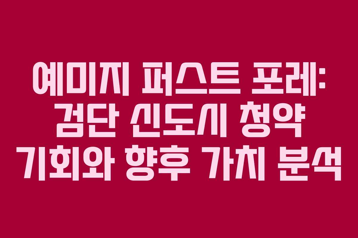 예미지 퍼스트 포레: 검단 신도시 청약 기회와 향후 가치 분석