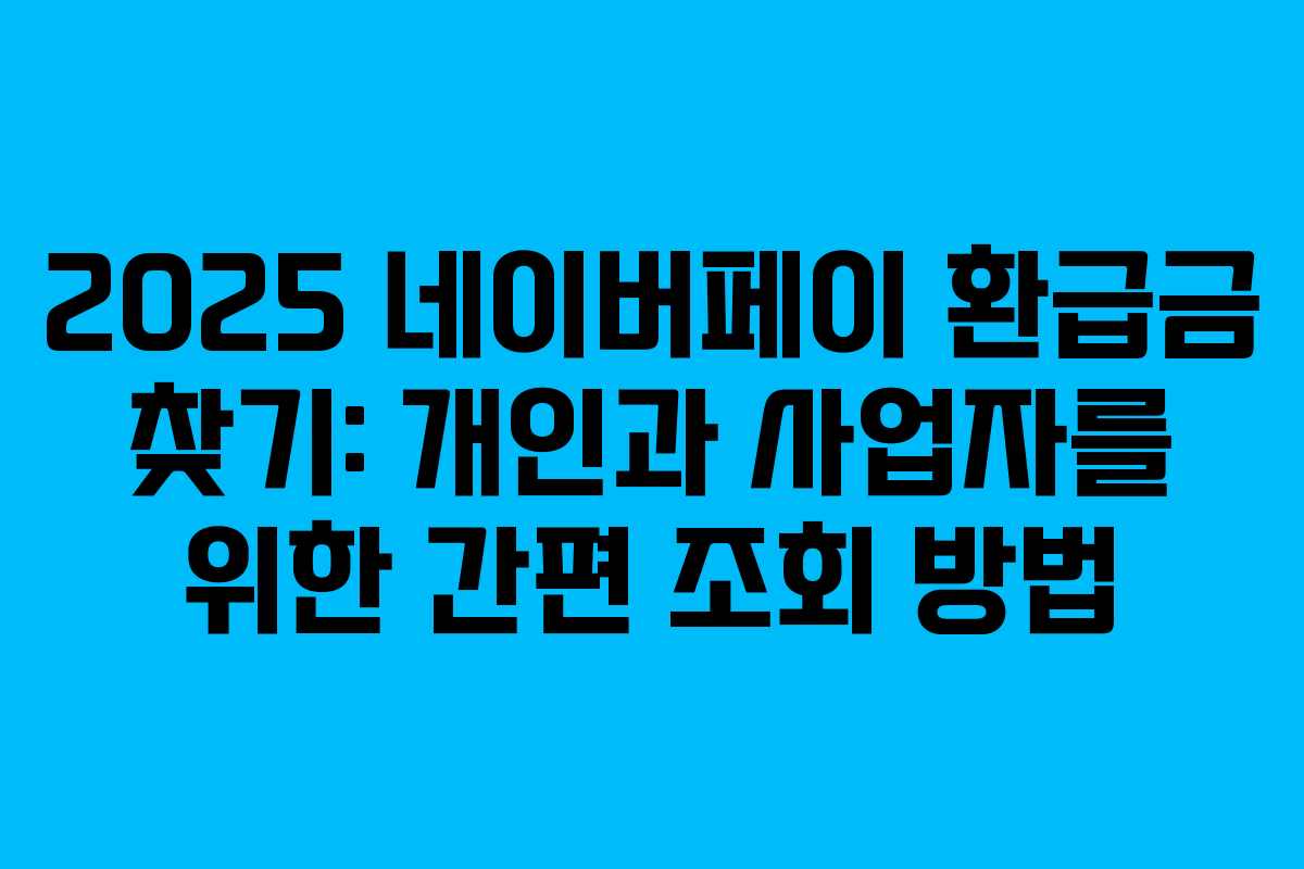 2025 네이버페이 환급금 찾기: 개인과 사업자를 위한 간편 조회 방법
