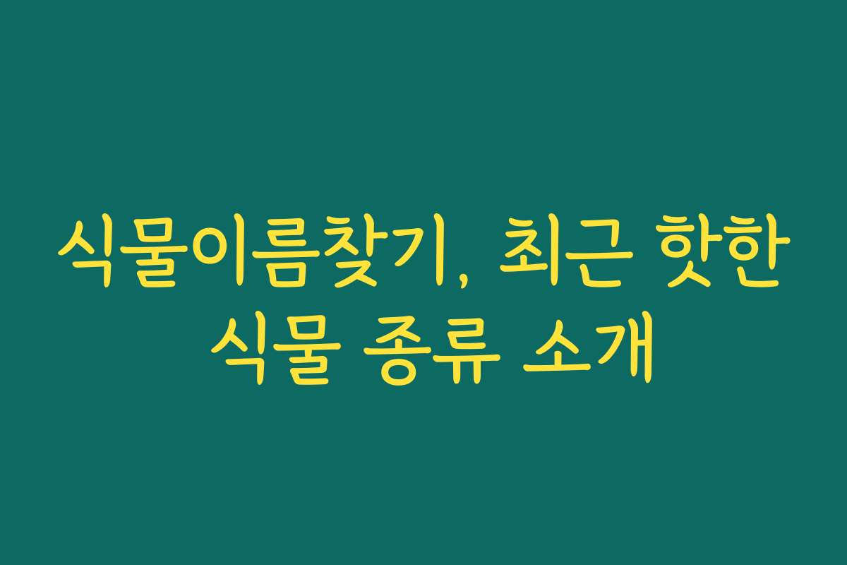 식물이름찾기, 최근 핫한 식물 종류 소개