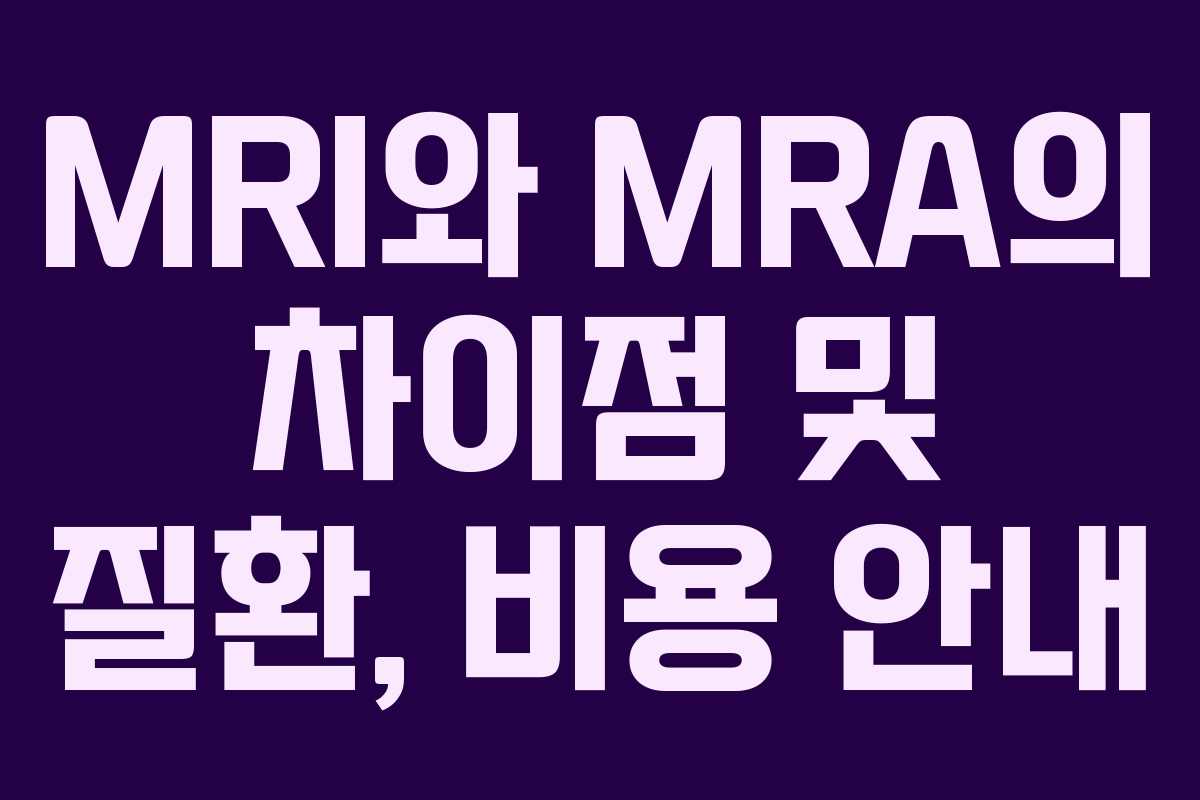 MRI와 MRA의 차이점 및 질환, 비용 안내