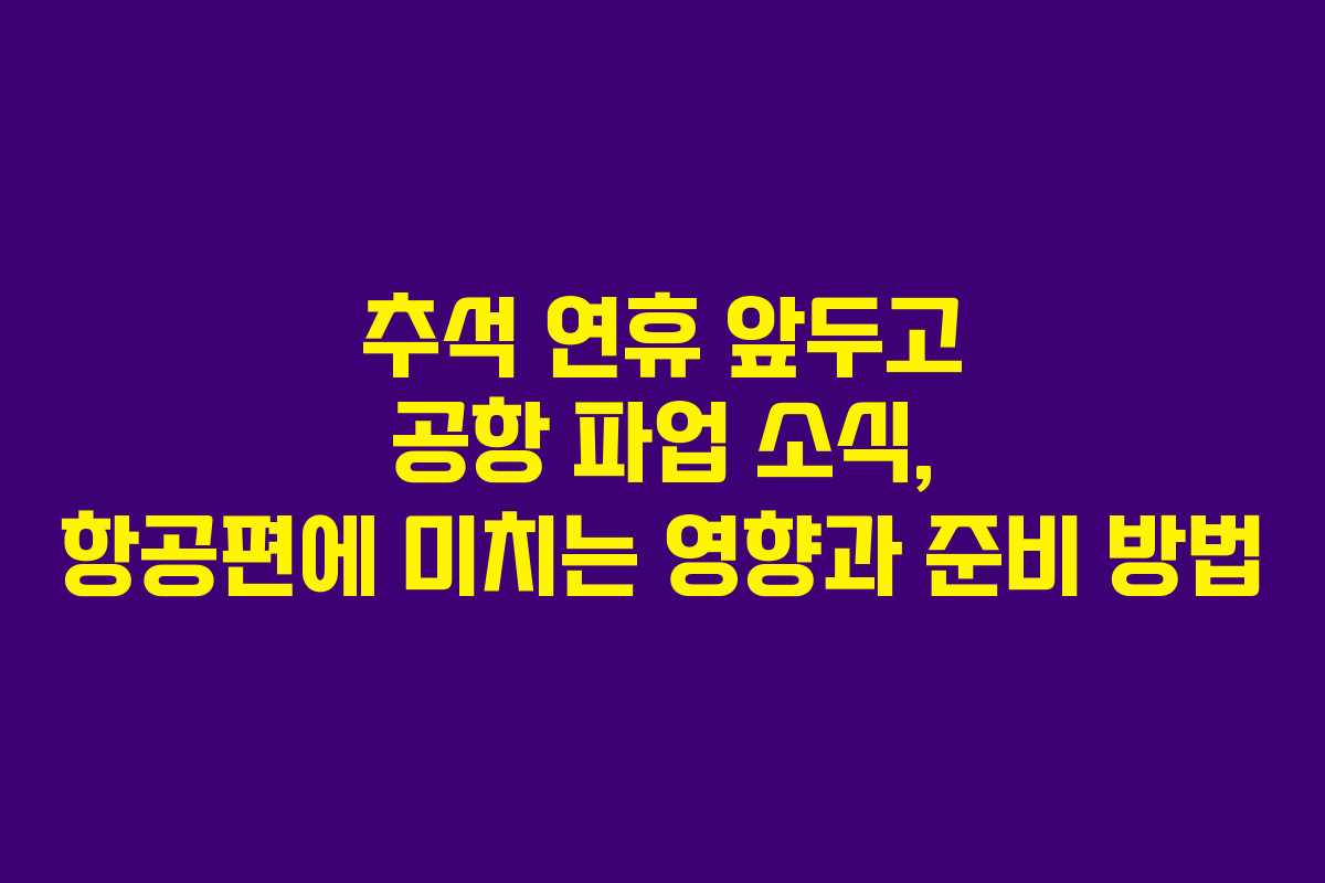 추석 연휴 앞두고 공항 파업 소식, 항공편에 미치는 영향과 준비 방법