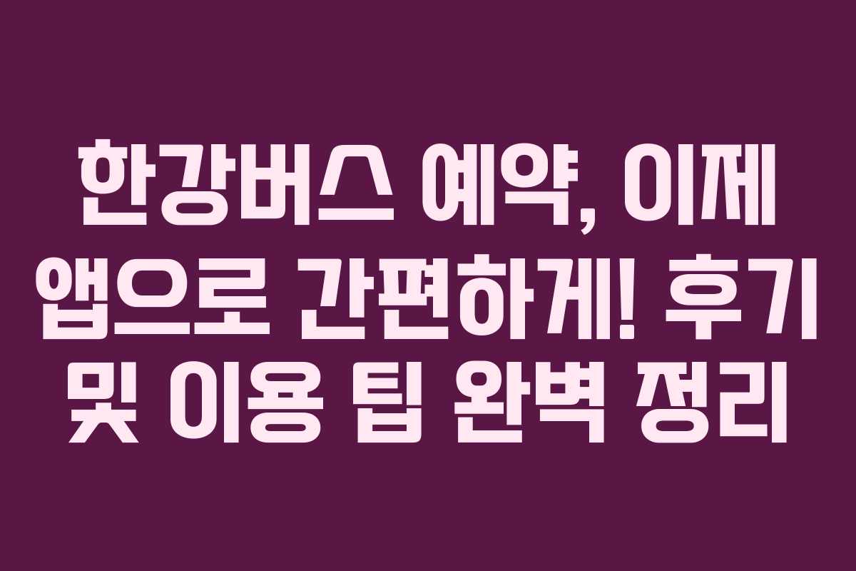 한강버스 예약, 이제 앱으로 간편하게! 후기 및 이용 팁 완벽 정리