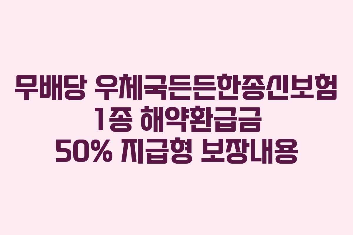 무배당 우체국든든한종신보험 1종 해약환급금 50% 지급형 보장내용 무배당 우체국든든한종신보험 1종 해약환급금 50% 지급형 보장내용