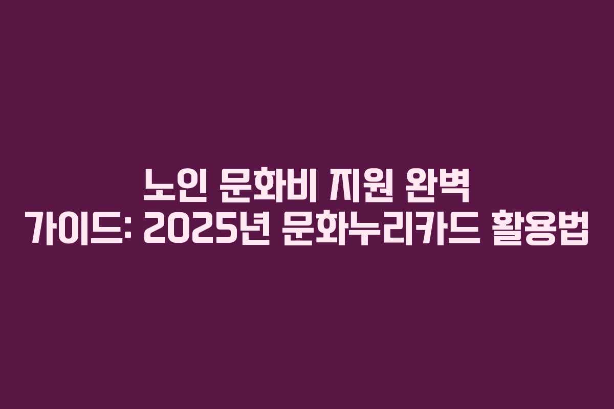 노인 문화비 지원 완벽 가이드: 2025년 문화누리카드 활용법