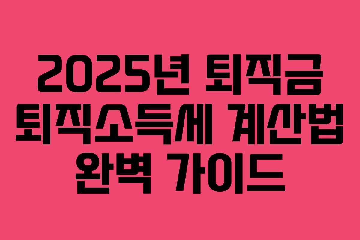 2025년 퇴직금 퇴직소득세 계산법 완벽 가이드 2025년 퇴직금 퇴직소득세 계산법 완벽 가이드