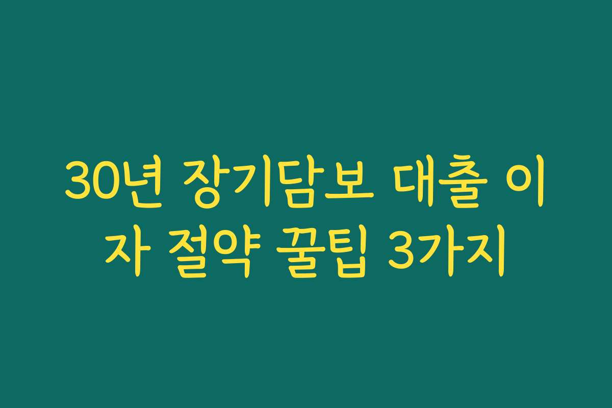 30년 장기담보 대출 이자 절약 꿀팁 3가지