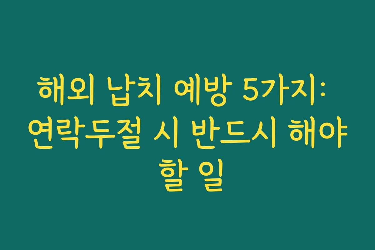 해외 납치 예방 5가지: 연락두절 시 반드시 해야 할 일