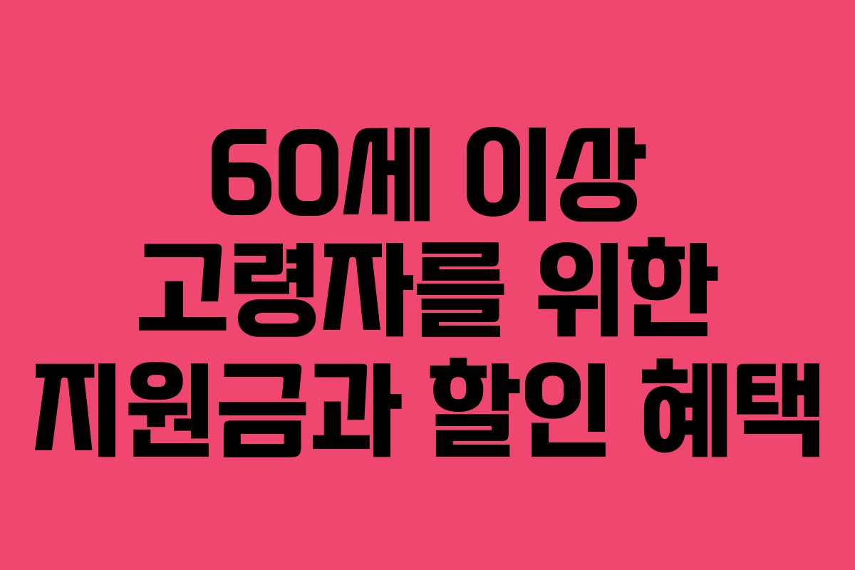60세 이상 고령자를 위한 지원금과 할인 혜택