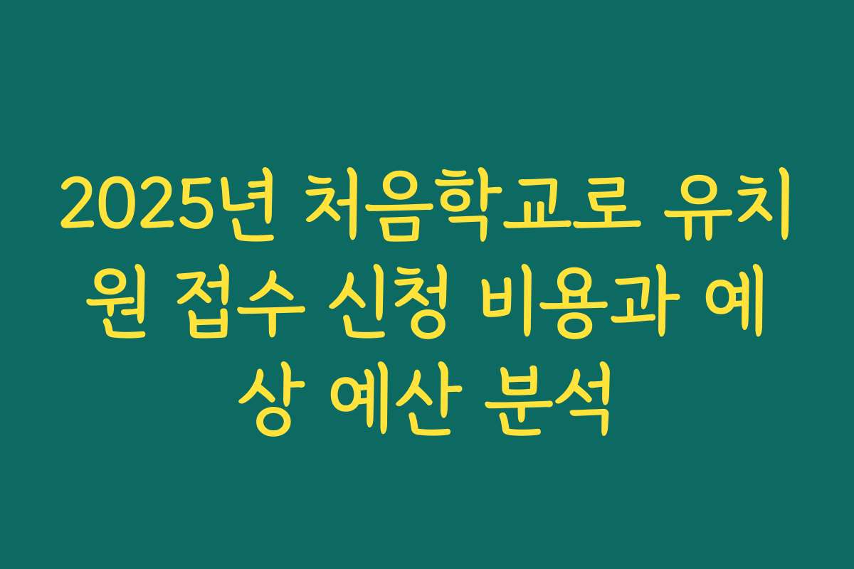 2025년 처음학교로 유치원 접수 신청 비용과 예상 예산 분석