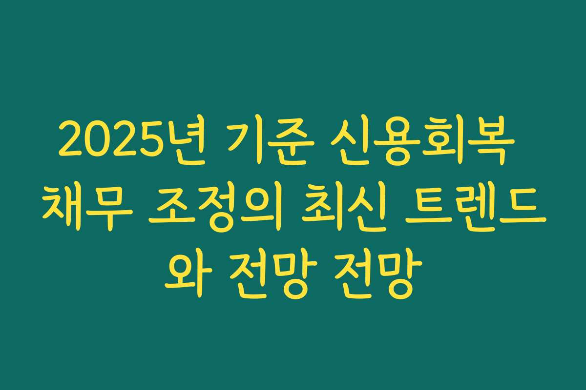 2025년 기준 신용회복 채무 조정의 최신 트렌드와 전망 전망