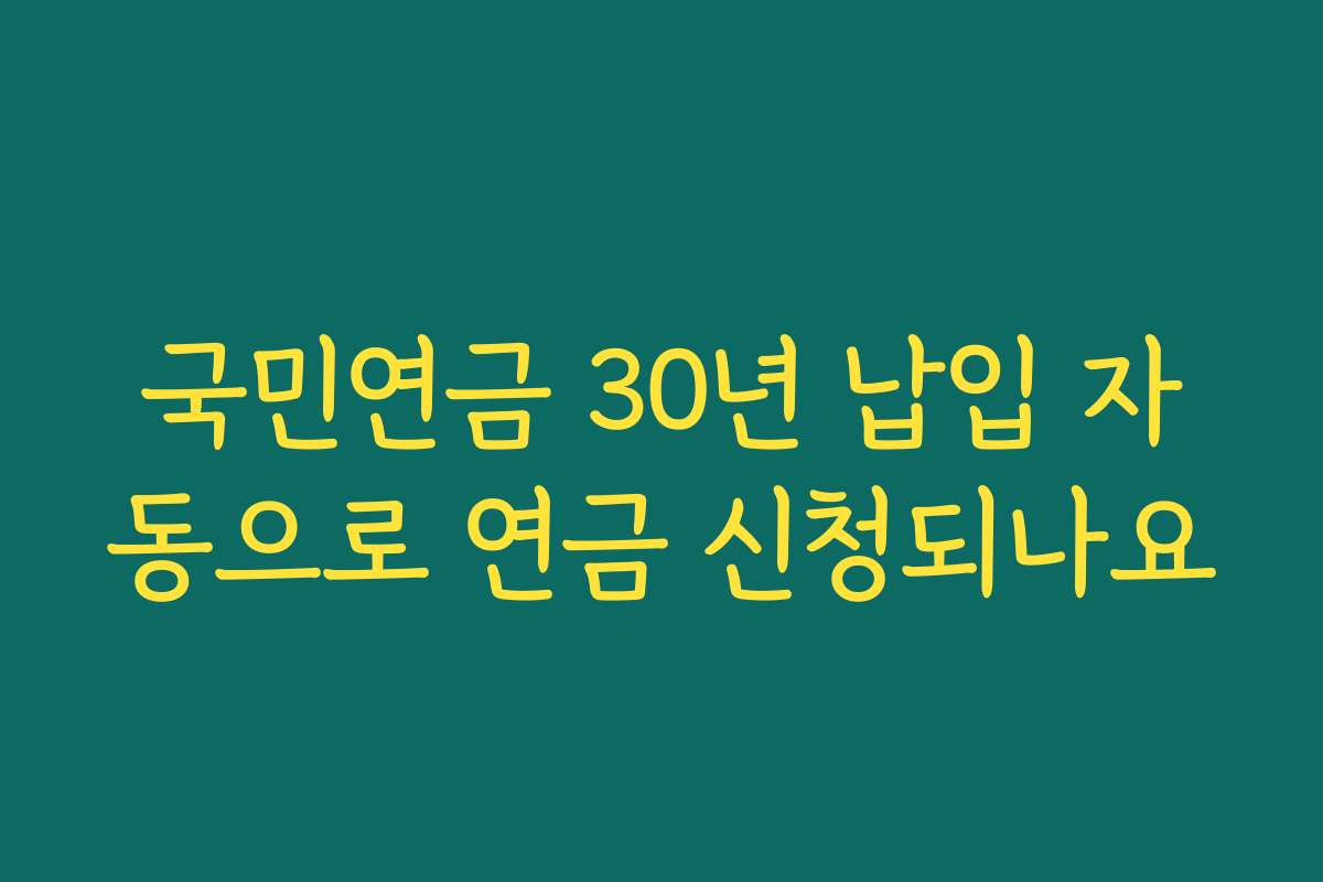 국민연금 30년 납입 자동으로 연금 신청되나요