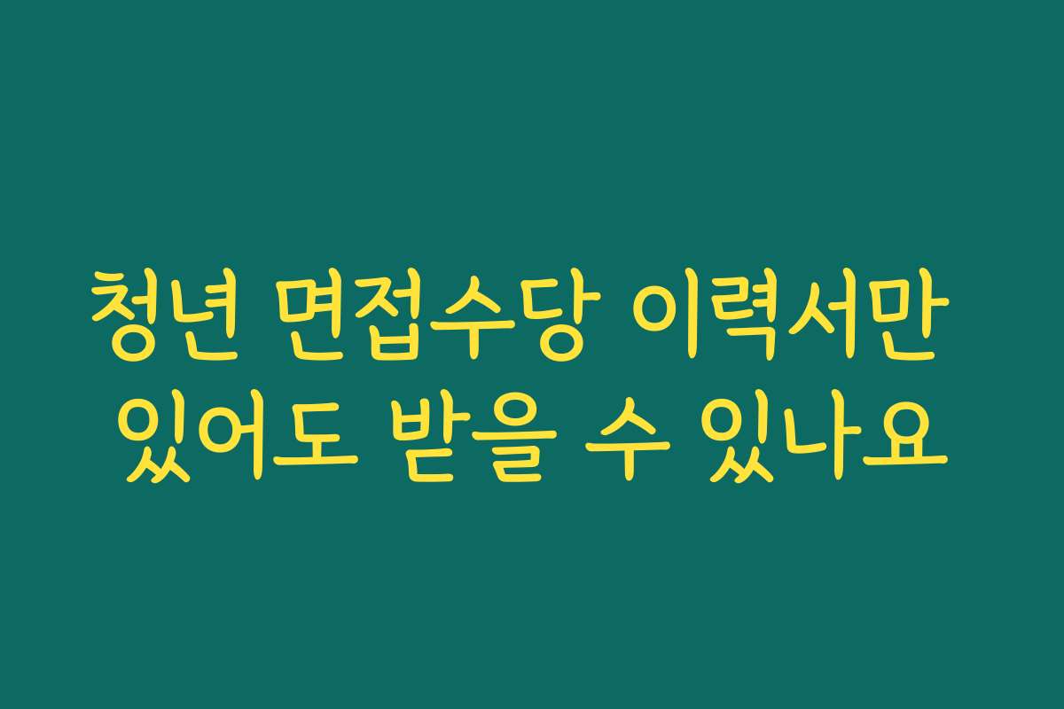 청년 면접수당 이력서만 있어도 받을 수 있나요