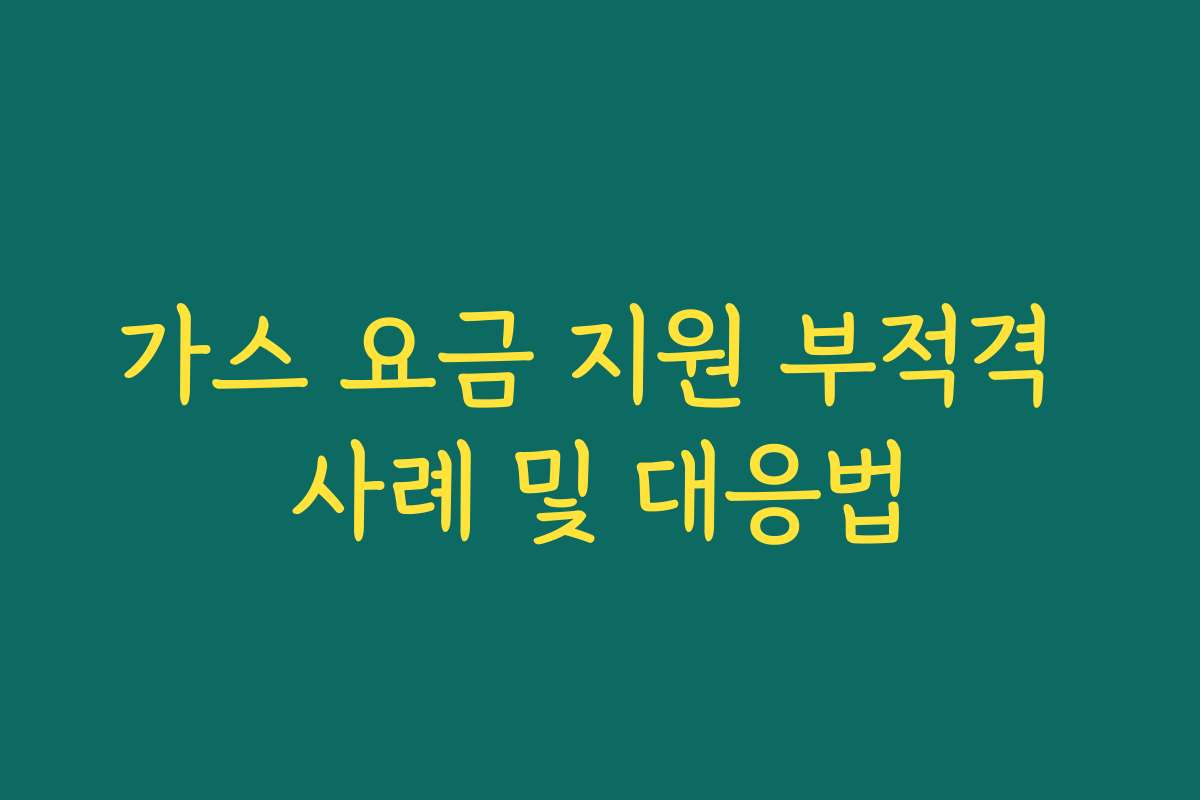 가스 요금 지원 부적격 사례 및 대응법 가스 요금 지원 부적격 사례 및 대응법