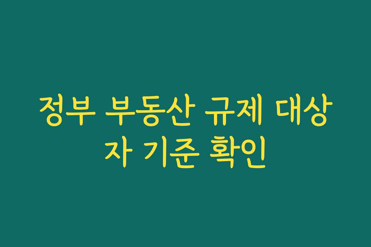 정부 부동산 규제 대상자 기준 확인
