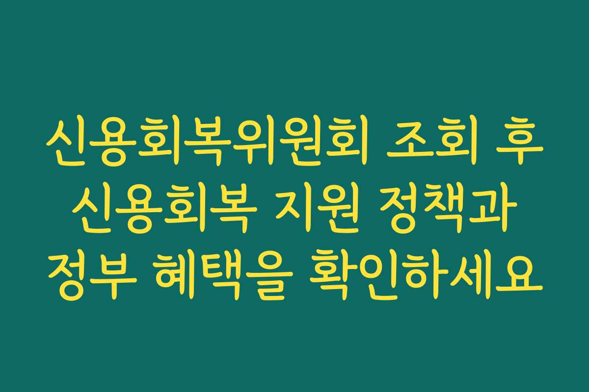 신용회복위원회 조회 후 신용회복 지원 정책과 정부 혜택을 확인하세요