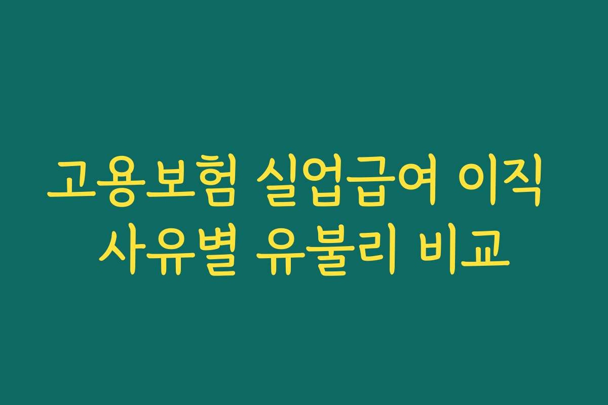 고용보험 실업급여 이직 사유별 유불리 비교 고용보험 실업급여 이직 사유별 유불리 비교