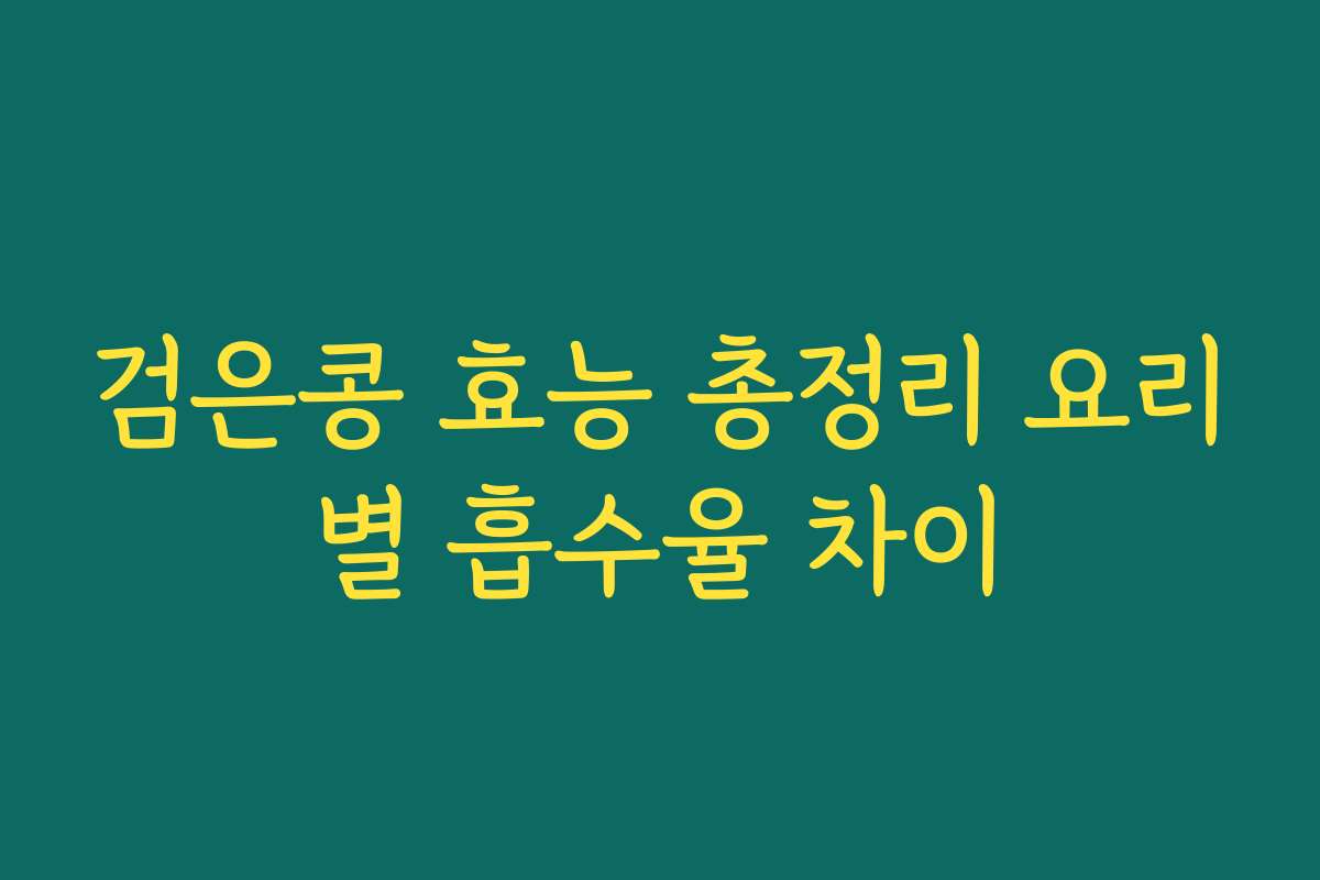 검은콩 효능 총정리 요리별 흡수율 차이 검은콩 효능 총정리 요리별 흡수율 차이
