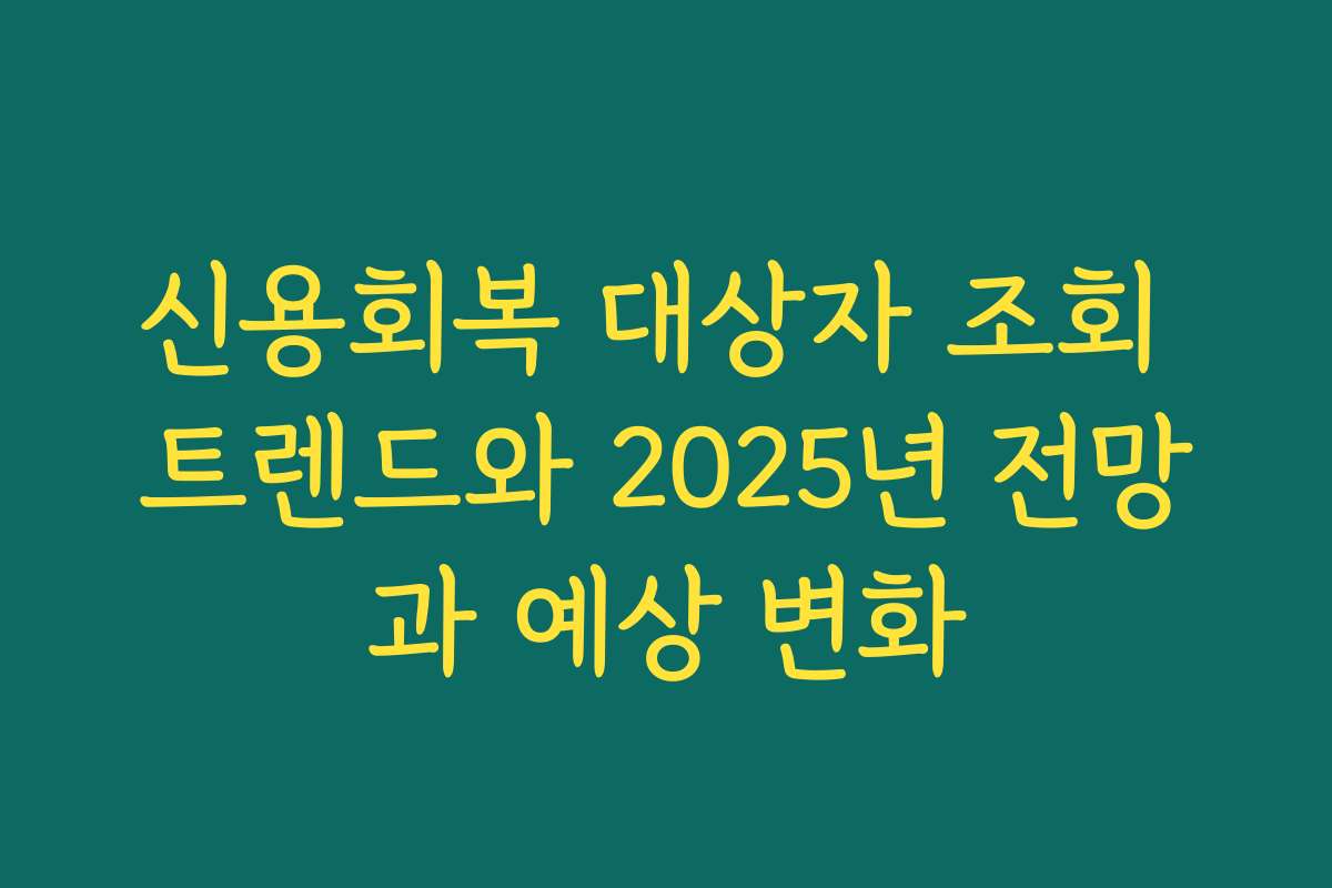 신용회복 대상자 조회 트렌드와 2025년 전망과 예상 변화