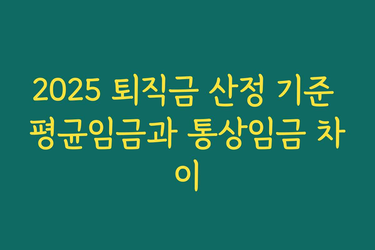 2025 퇴직금 산정 기준 평균임금과 통상임금 차이 2025 퇴직금 산정 기준 평균임금과 통상임금 차이