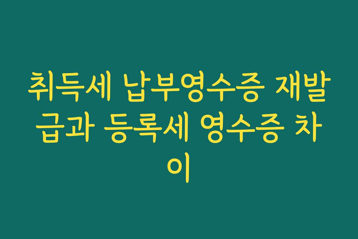 취득세 납부영수증 재발급과 등록세 영수증 차이
