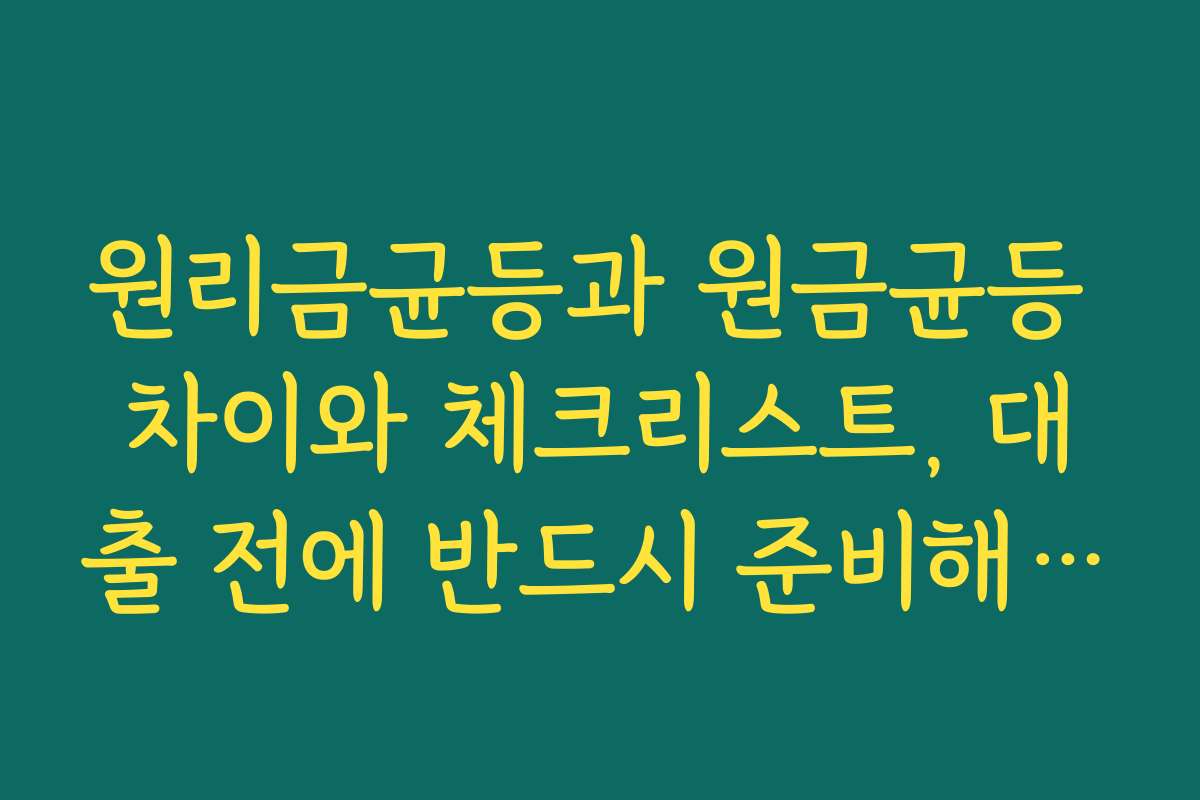 원리금균등과 원금균등 차이와 체크리스트, 대출 전에 반드시 준비해야 할 것들