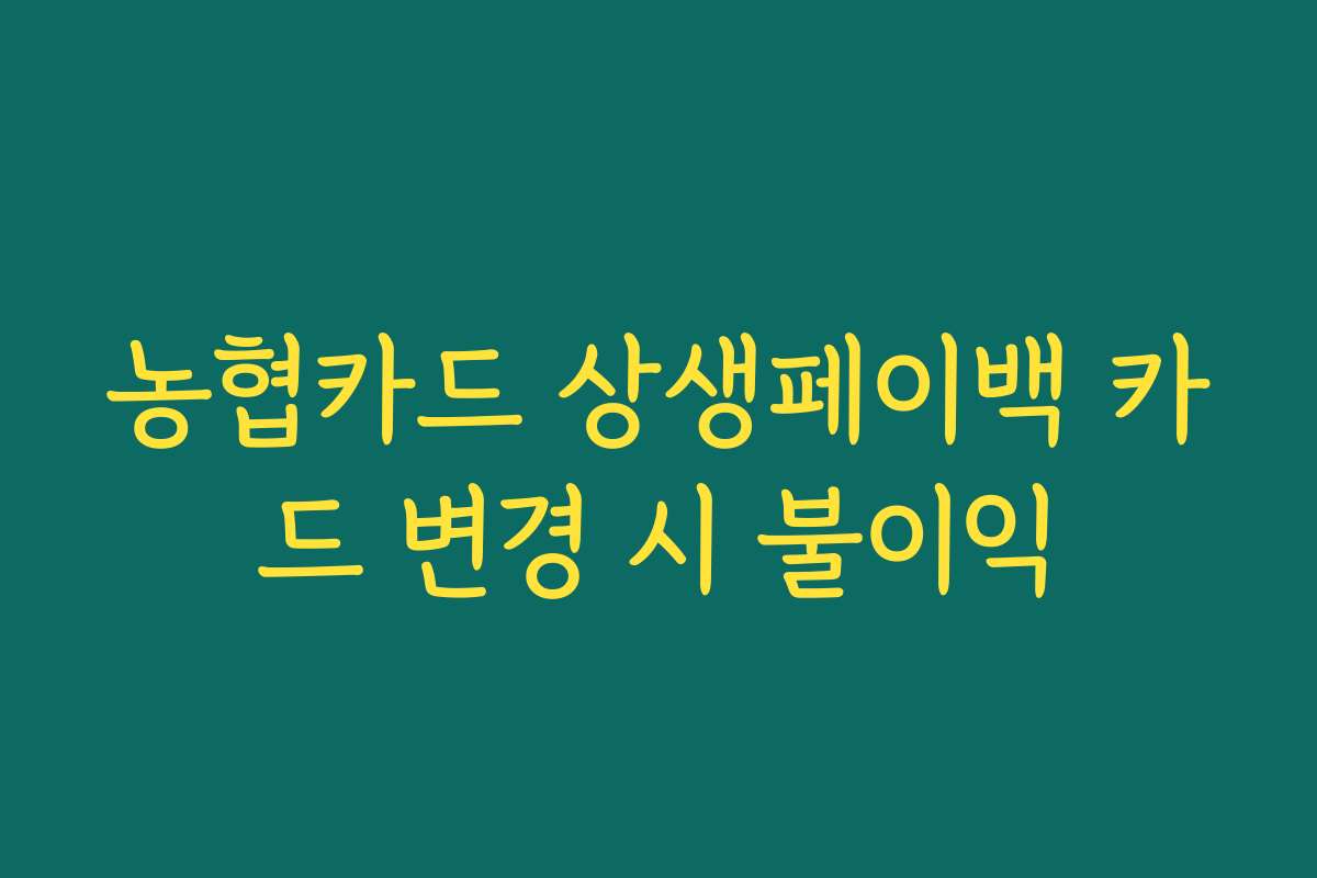 농협카드 상생페이백 카드 변경 시 불이익 농협카드 상생페이백 카드 변경 시 불이익