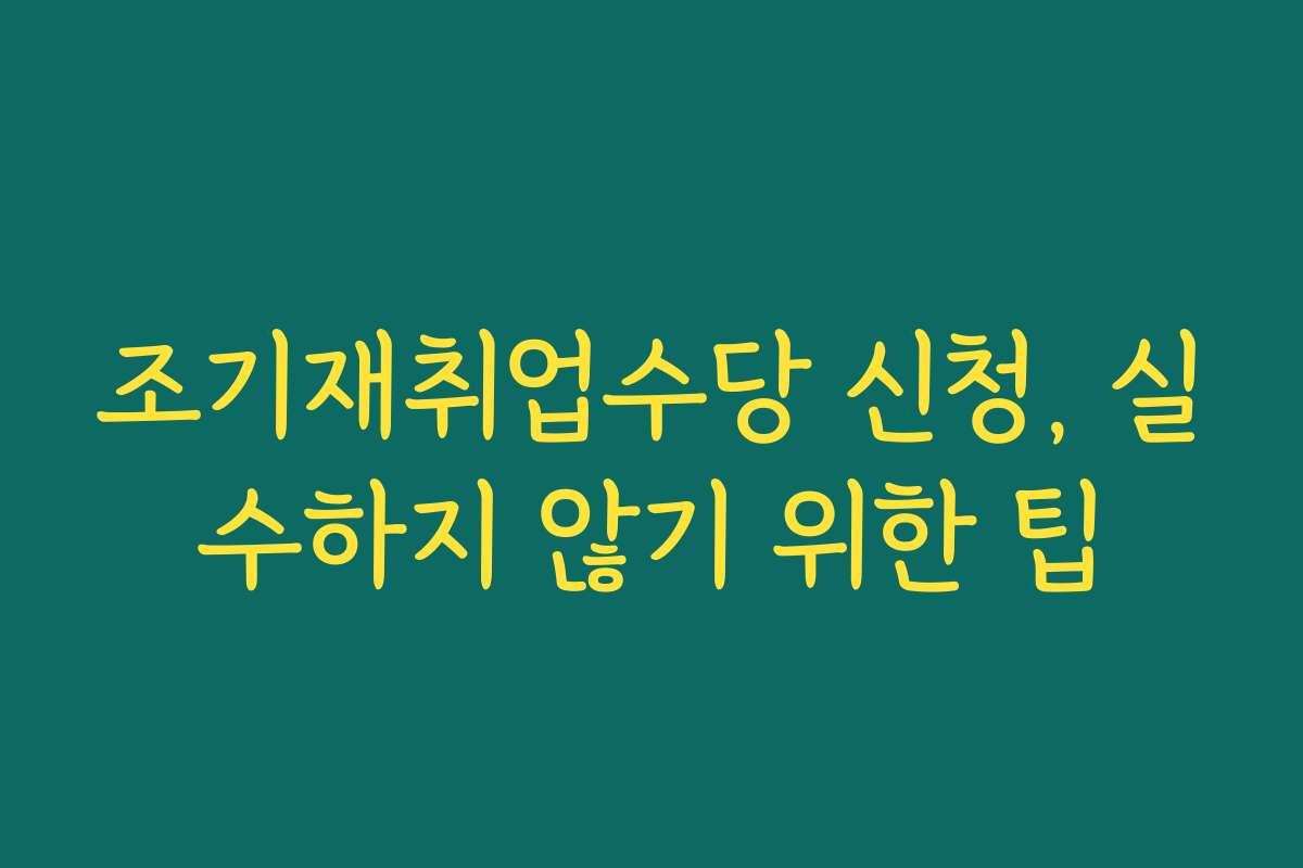 조기재취업수당 신청, 실수하지 않기 위한 팁