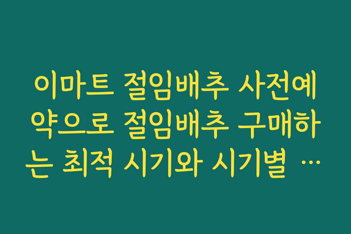 이마트 절임배추 사전예약으로 절임배추 구매하는 최적 시기와 시기별 전략