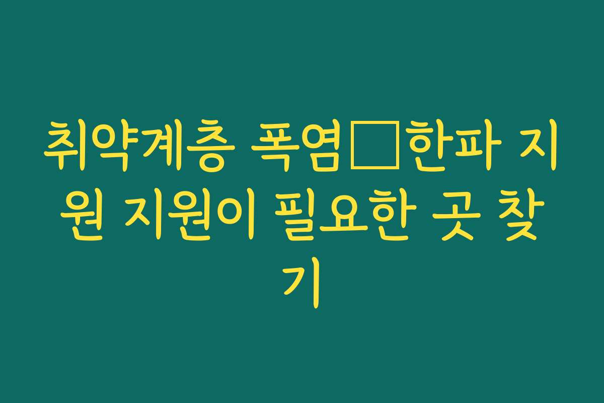 취약계층 폭염・한파 지원 지원이 필요한 곳 찾기 취약계층 폭염・한파 지원 지원이 필요한 곳 찾기