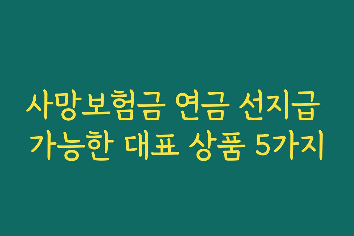 사망보험금 연금 선지급 가능한 대표 상품 5가지 사망보험금 연금 선지급 가능한 대표 상품 5가지