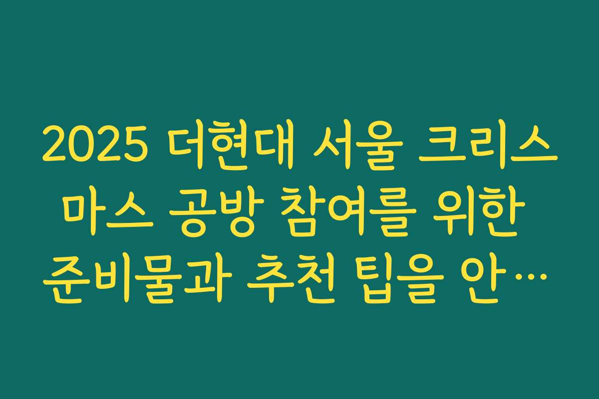 2025 더현대 서울 크리스마스 공방 참여를 위한 준비물과 추천 팁을 안내합니다