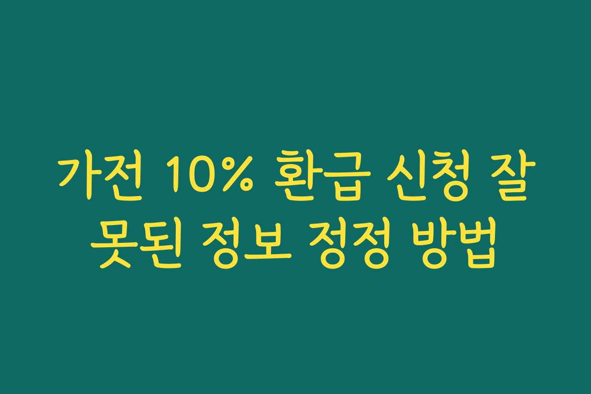 가전 10% 환급 신청 잘못된 정보 정정 방법 가전 10% 환급 신청 잘못된 정보 정정 방법
