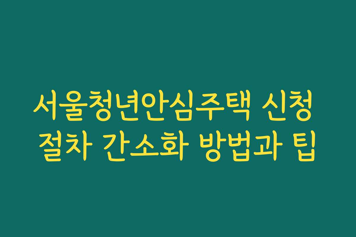 서울청년안심주택 신청 절차 간소화 방법과 팁