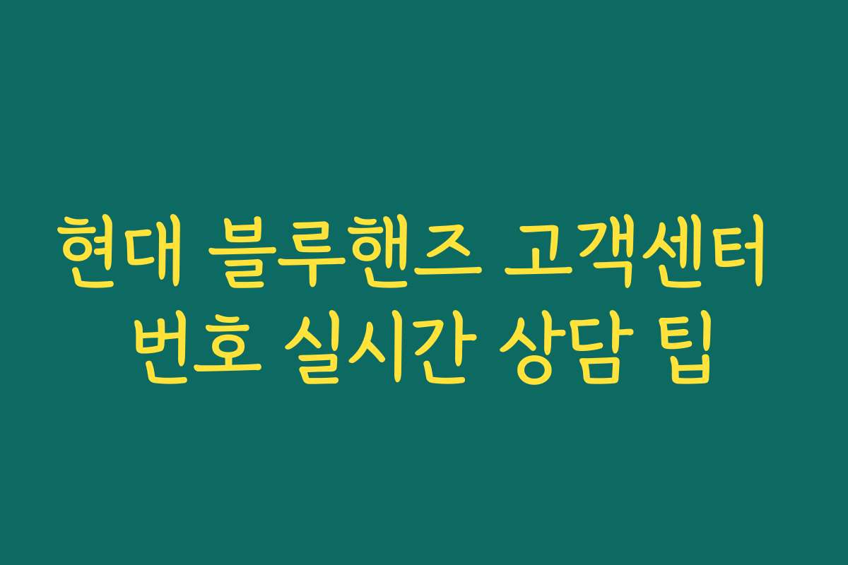 현대 블루핸즈 고객센터 번호 실시간 상담 팁 현대 블루핸즈 고객센터 번호 실시간 상담 팁