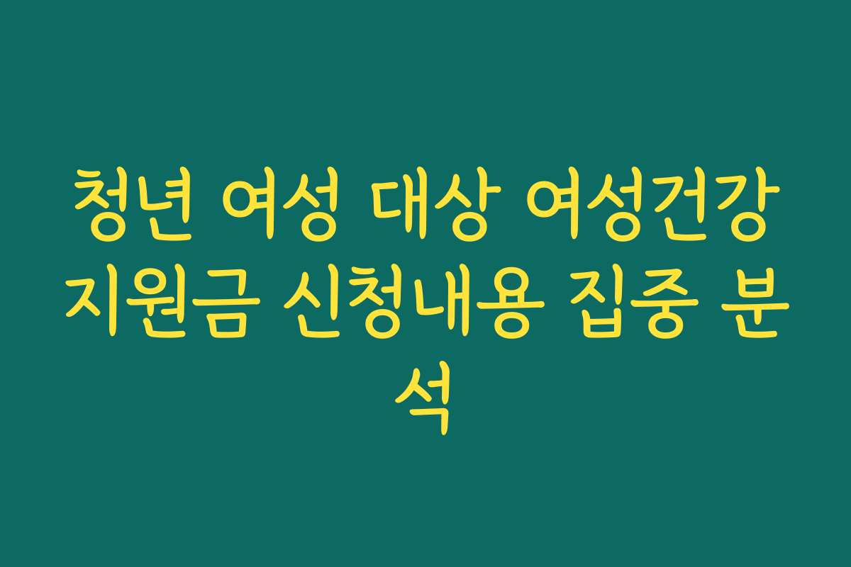 청년 여성 대상 여성건강지원금 신청내용 집중 분석