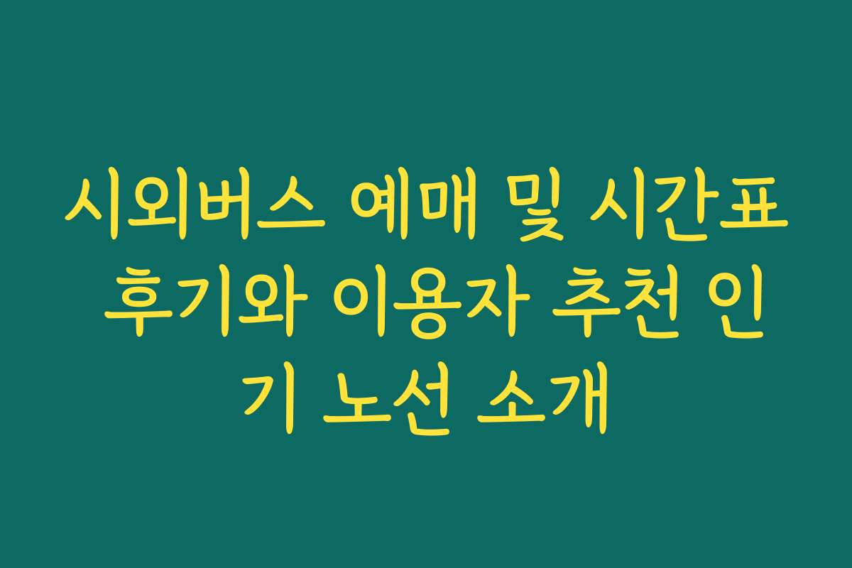 시외버스 예매 및 시간표 후기와 이용자 추천 인기 노선 소개