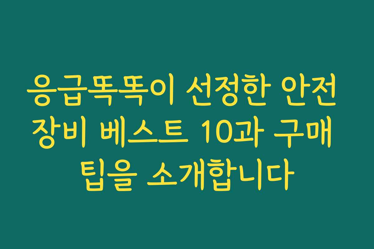 응급똑똑이 선정한 안전 장비 베스트 10과 구매 팁을 소개합니다