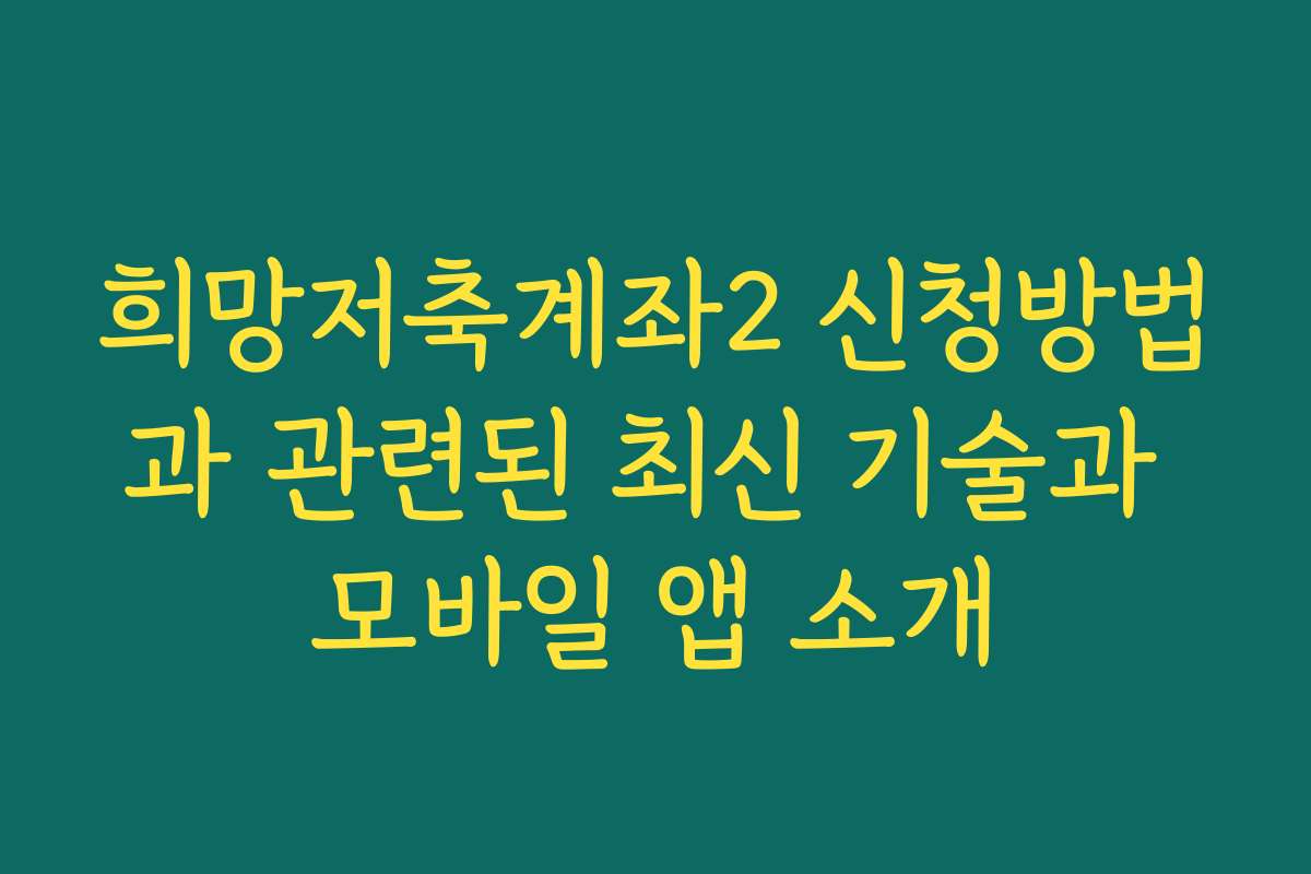 희망저축계좌2 신청방법과 관련된 최신 기술과 모바일 앱 소개