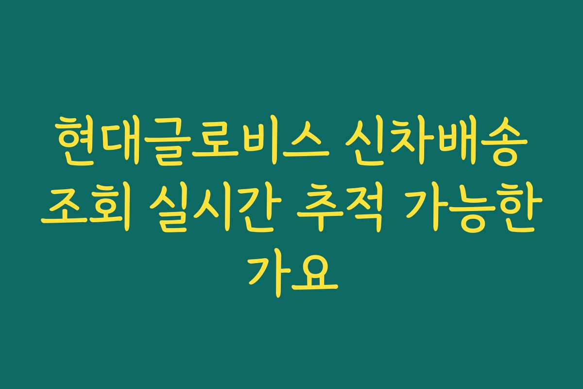 현대글로비스 신차배송조회 실시간 추적 가능한가요