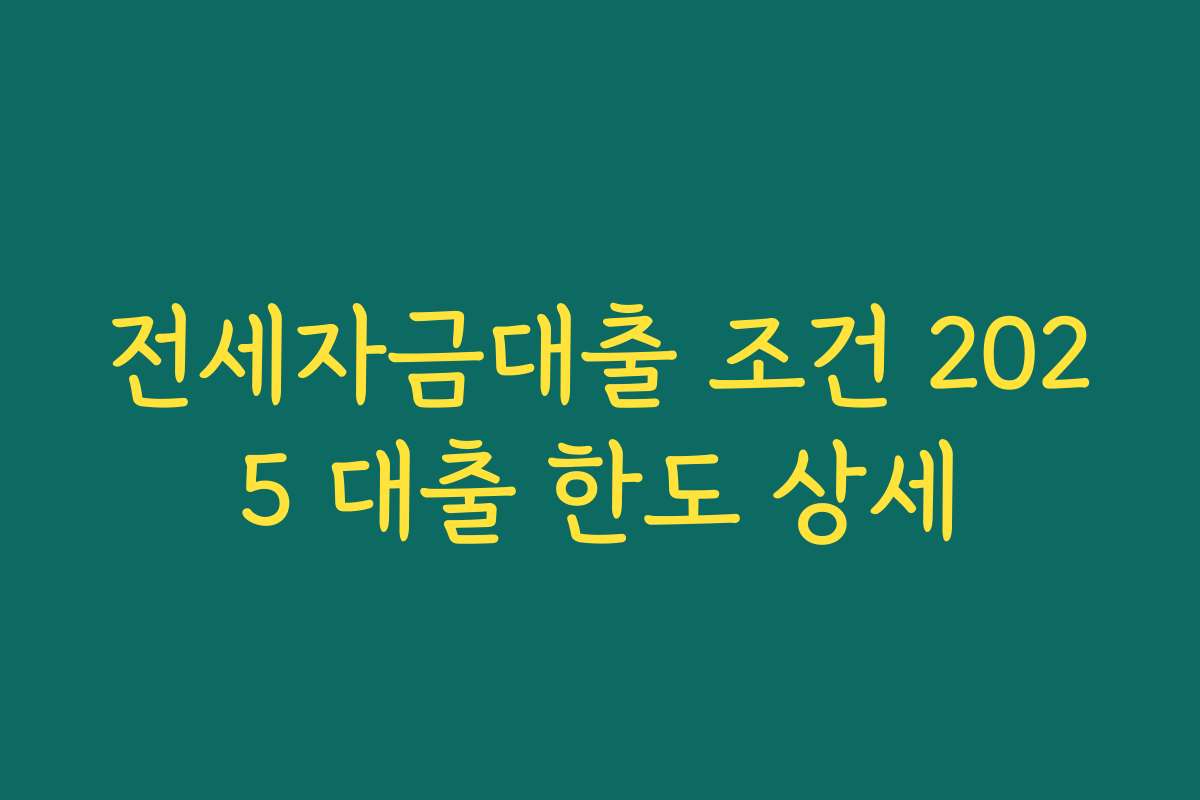 전세자금대출 조건 2025 대출 한도 상세 전세자금대출 조건 2025 대출 한도 상세