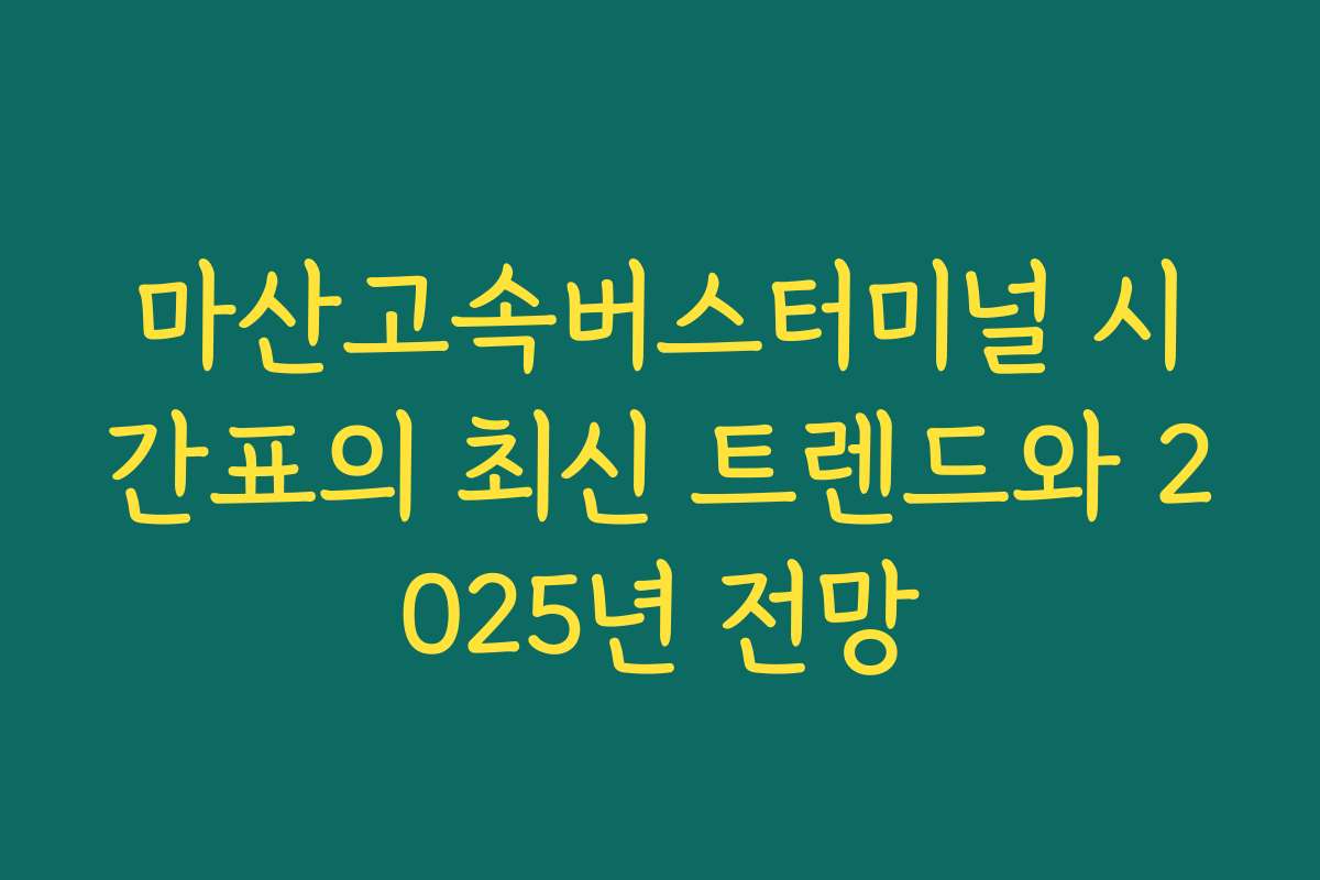 마산고속버스터미널 시간표의 최신 트렌드와 2025년 전망